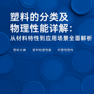 塑料的分類及物理性能詳解：從材料特性到應用場景全面解析
